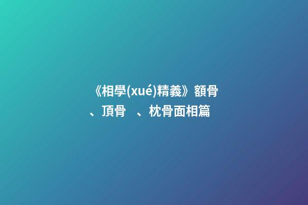 《相學(xué)精義》額骨、頂骨、枕骨面相篇